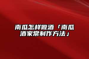 南瓜怎样做酒「南瓜酒家常制作方法」