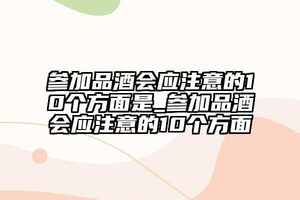 参加品酒会应注意的10个方面是_参加品酒会应注意的10个方面