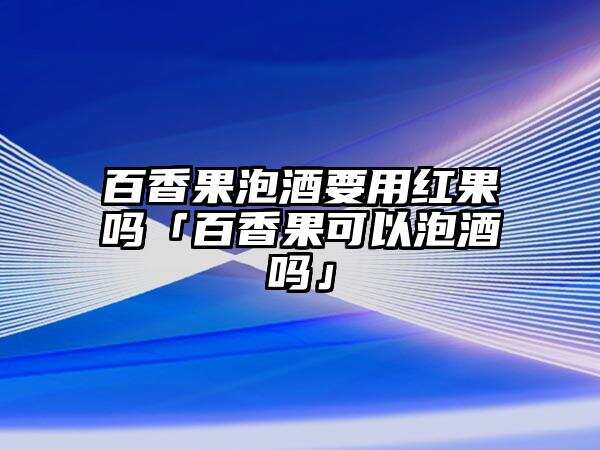 百香果泡酒要用红果吗「百香果可以泡酒吗」