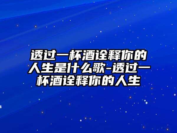 透过一杯酒诠释你的人生是什么歌-透过一杯酒诠释你的人生