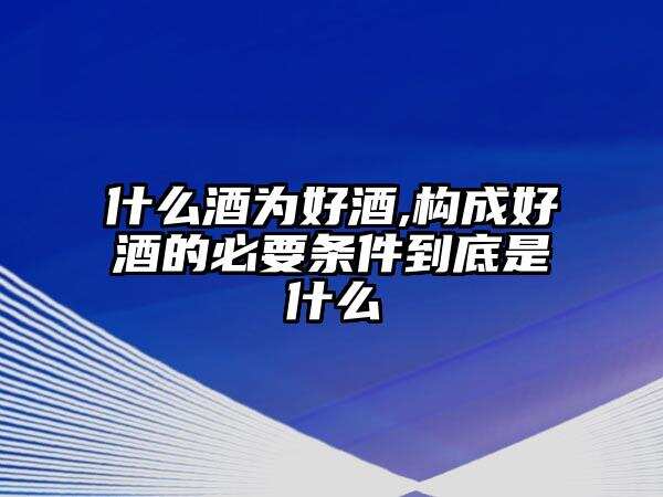 什么酒为好酒,构成好酒的必要条件到底是什么