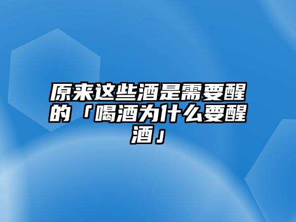 原来这些酒是需要醒的「喝酒为什么要醒酒」