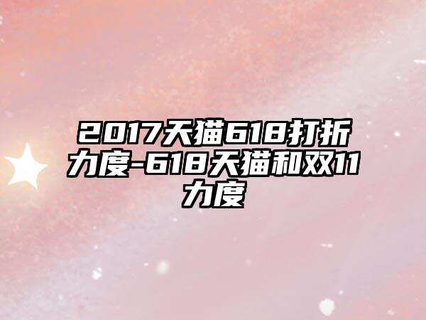 2017天猫618打折力度-618天猫和双11力度