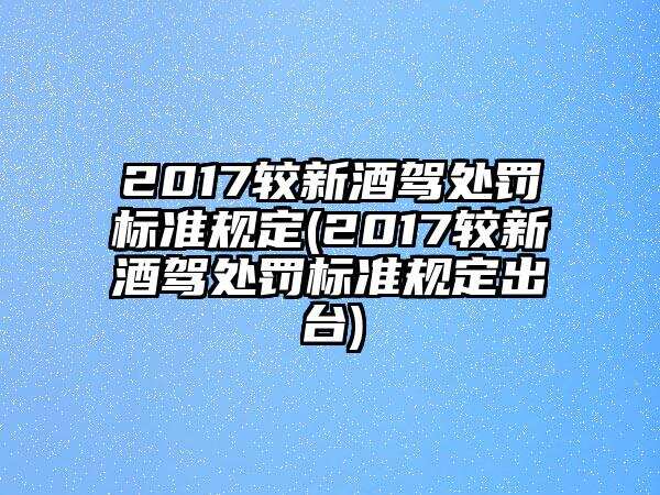 2017较新酒驾处罚标准规定(2017较新酒驾处罚标准规定出台)