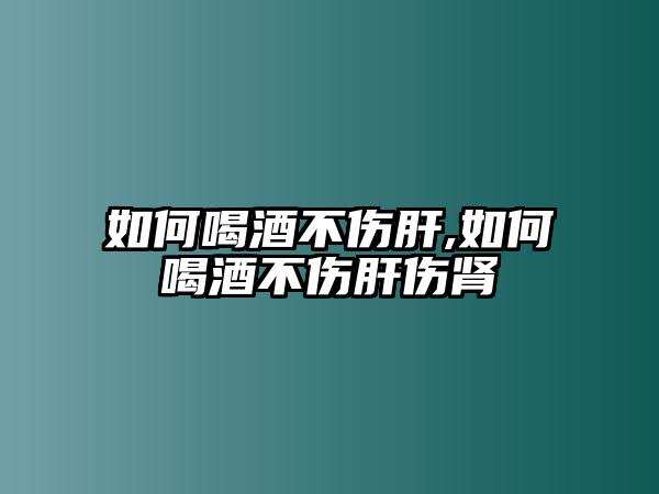 如何喝酒不伤肝,如何喝酒不伤肝伤肾