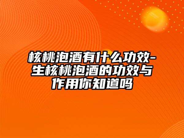 核桃泡酒有什么功效-生核桃泡酒的功效与作用你知道吗