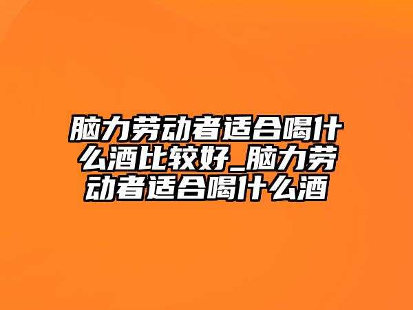 脑力劳动者适合喝什么酒比较好_脑力劳动者适合喝什么酒