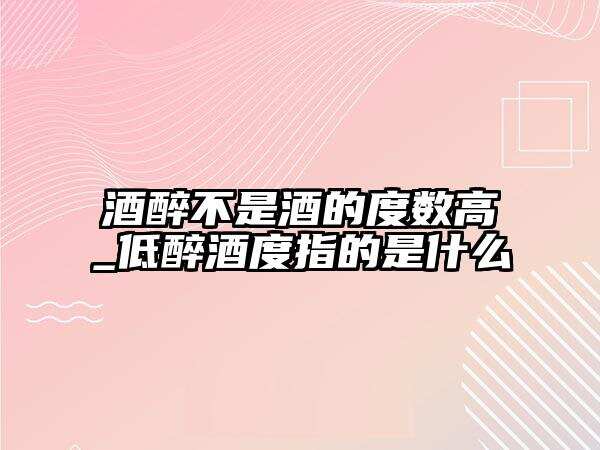 酒醉不是酒的度数高_低醉酒度指的是什么