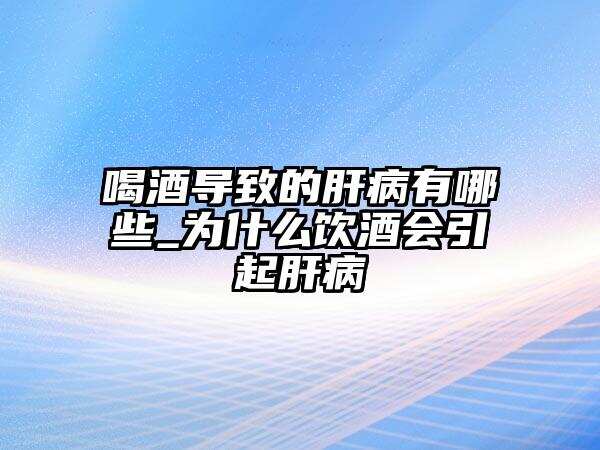 喝酒导致的肝病有哪些_为什么饮酒会引起肝病