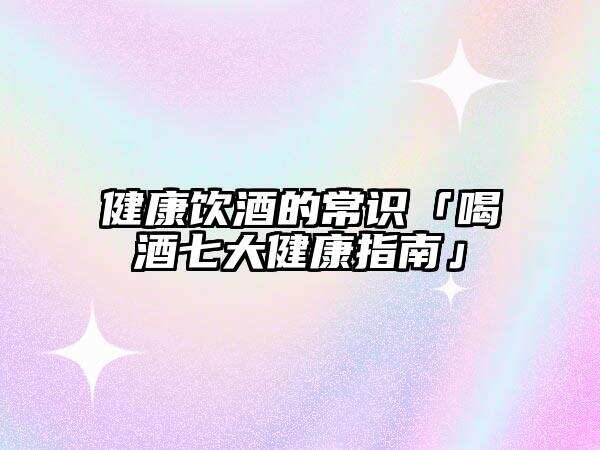 健康饮酒的常识「喝酒七大健康指南」