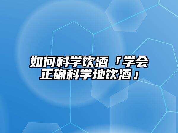 如何科学饮酒「学会正确科学地饮酒」