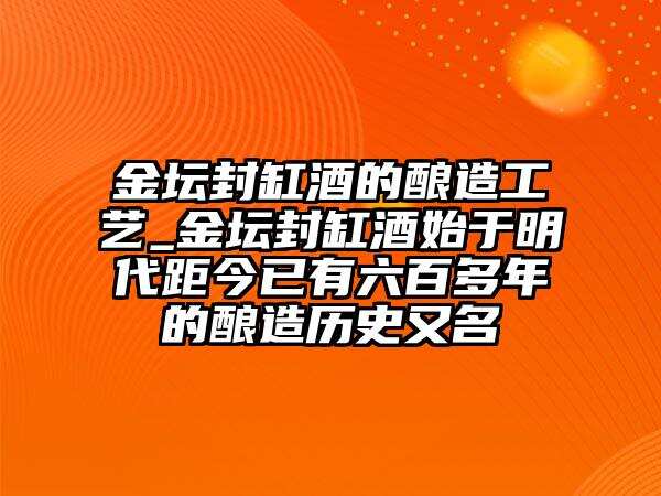 金坛封缸酒的酿造工艺_金坛封缸酒始于明代距今已有六百多年的酿造历史又名