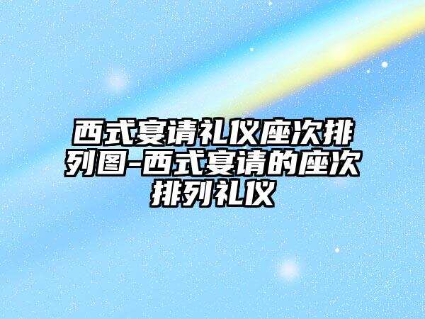 西式宴请礼仪座次排列图-西式宴请的座次排列礼仪