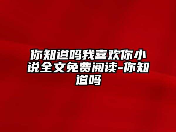 你知道吗我喜欢你小说全文免费阅读-你知道吗